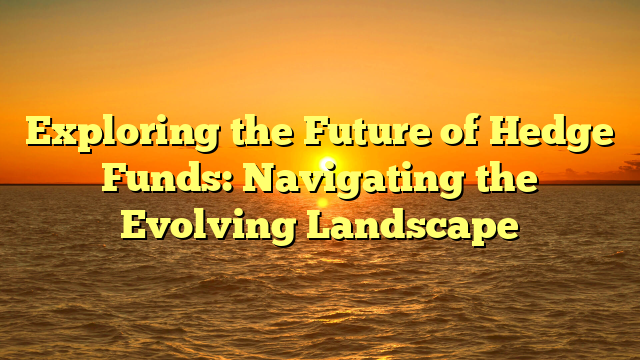 Exploring the Future of Hedge Funds: Navigating the Evolving Landscape
