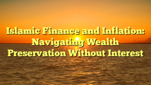 Islamic Finance and Inflation: Navigating Wealth Preservation Without Interest